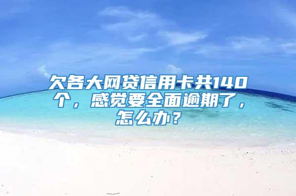 欠各大网贷信用卡共140个，感觉要全面逾期了，怎么办？