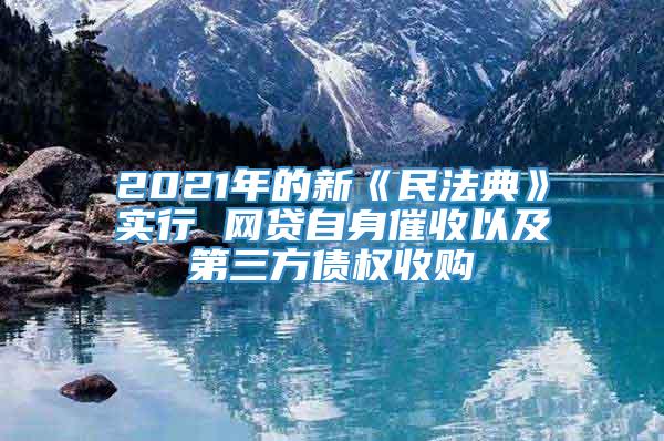 2021年的新《民法典》实行 网贷自身催收以及第三方债权收购