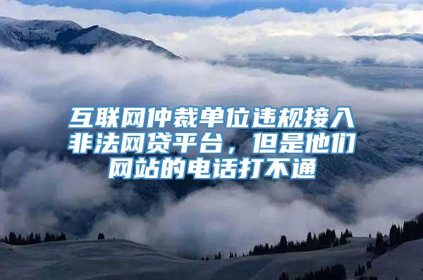 互联网仲裁单位违规接入非法网贷平台，但是他们网站的电话打不通