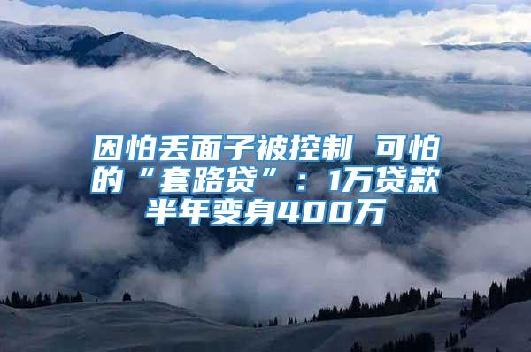 因怕丢面子被控制 可怕的“套路贷”：1万贷款半年变身400万