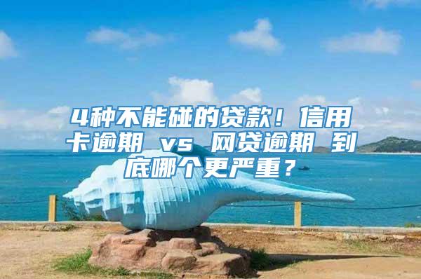 4种不能碰的贷款！信用卡逾期 vs 网贷逾期 到底哪个更严重？