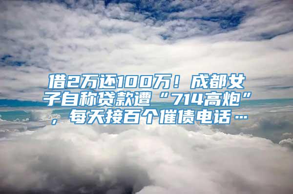 借2万还100万！成都女子自称贷款遭“714高炮”，每天接百个催债电话…