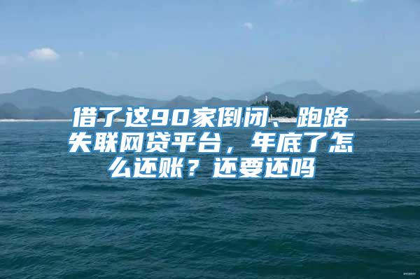 借了这90家倒闭、跑路失联网贷平台，年底了怎么还账？还要还吗