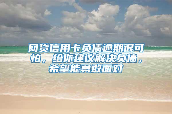 网贷信用卡负债逾期很可怕，给你建议解决负债，希望能勇敢面对