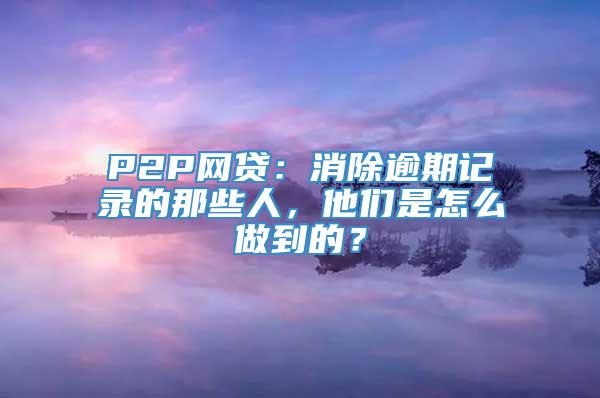 P2P网贷：消除逾期记录的那些人，他们是怎么做到的？