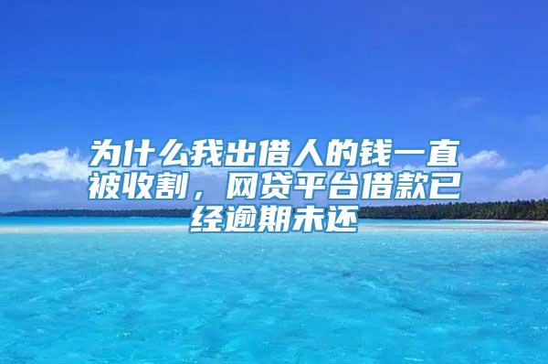 为什么我出借人的钱一直被收割，网贷平台借款已经逾期未还