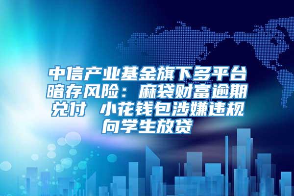 中信产业基金旗下多平台暗存风险：麻袋财富逾期兑付 小花钱包涉嫌违规向学生放贷