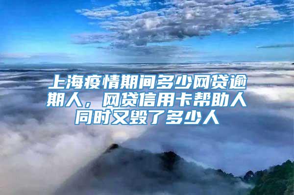 上海疫情期间多少网贷逾期人，网贷信用卡帮助人同时又毁了多少人