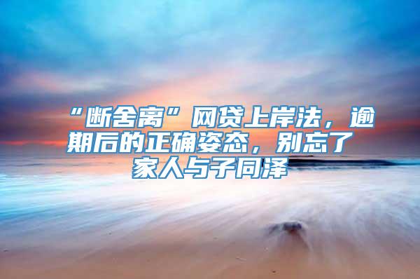 “断舍离”网贷上岸法，逾期后的正确姿态，别忘了家人与子同泽