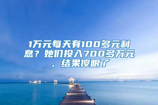 1万元每天有100多元利息？她们投入700多万元，结果傻眼了