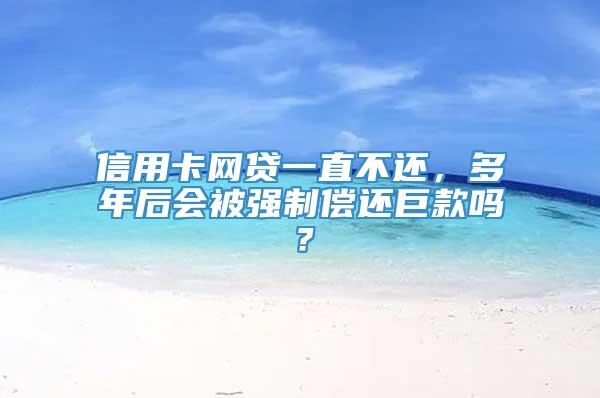 信用卡网贷一直不还，多年后会被强制偿还巨款吗？