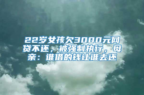 22岁女孩欠3000元网贷不还，被强制执行，母亲：谁借的钱让谁去还