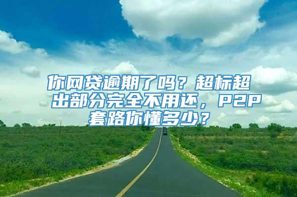 你网贷逾期了吗？超标超出部分完全不用还，P2P套路你懂多少？