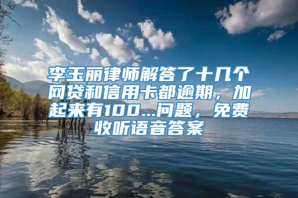 李玉丽律师解答了十几个网贷和信用卡都逾期，加起来有100...问题，免费收听语音答案