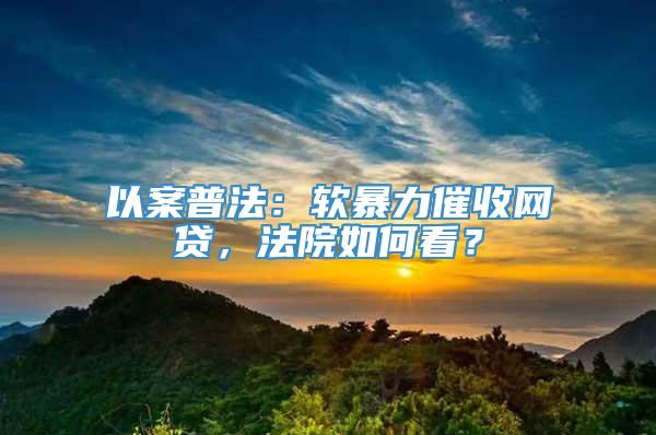 以案普法：软暴力催收网贷，法院如何看？