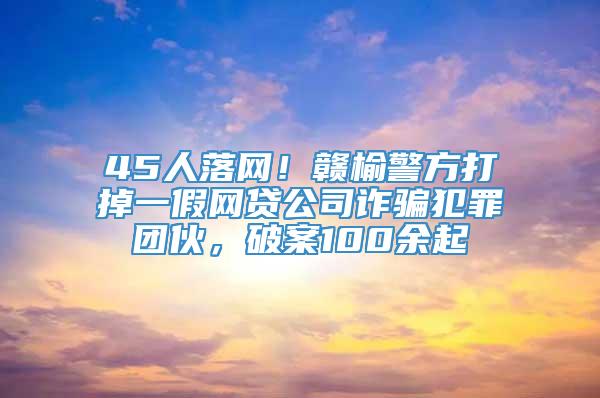 45人落网！赣榆警方打掉一假网贷公司诈骗犯罪团伙，破案100余起