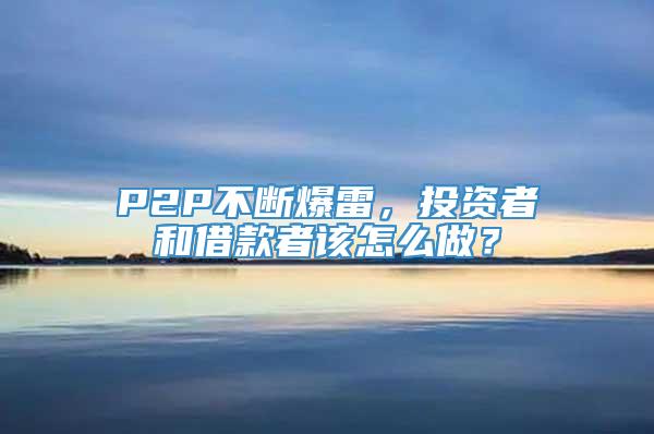 P2P不断爆雷，投资者和借款者该怎么做？