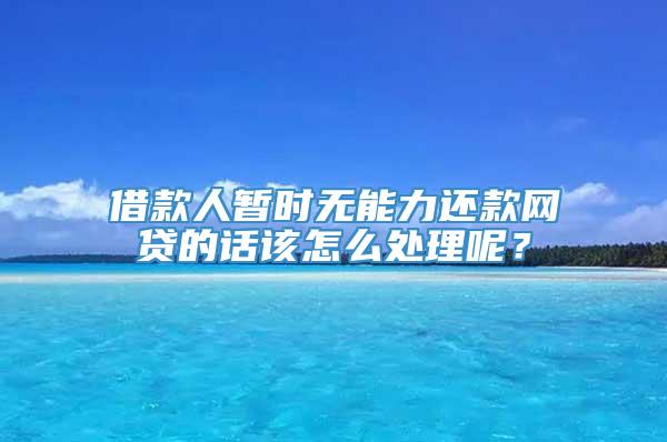 借款人暂时无能力还款网贷的话该怎么处理呢？