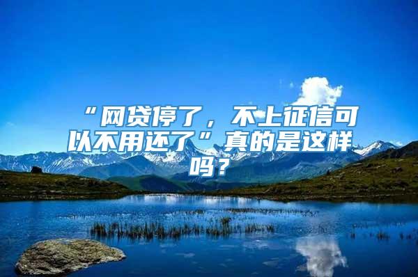 “网贷停了，不上征信可以不用还了”真的是这样吗？