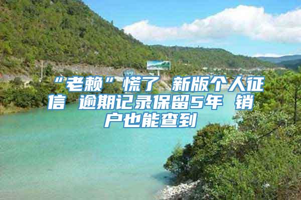 “老赖”慌了 新版个人征信 逾期记录保留5年 销户也能查到