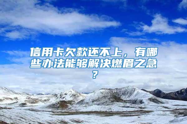 信用卡欠款还不上，有哪些办法能够解决燃眉之急？