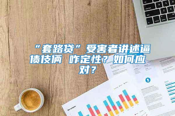 “套路贷”受害者讲述逼债伎俩 咋定性？如何应对？