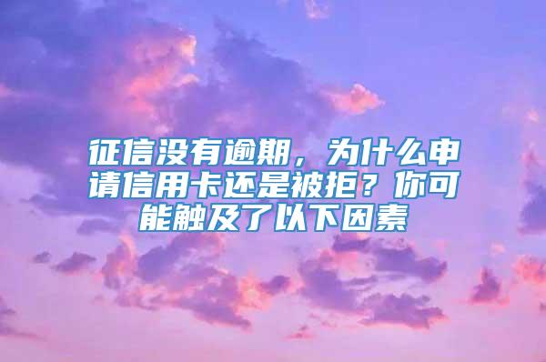 征信没有逾期，为什么申请信用卡还是被拒？你可能触及了以下因素