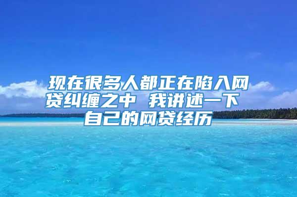 现在很多人都正在陷入网贷纠缠之中 我讲述一下 自己的网贷经历