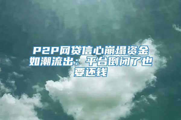 P2P网贷信心崩塌资金如潮流出：平台倒闭了也要还钱