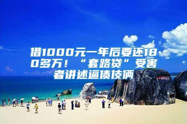 借1000元一年后要还180多万！“套路贷”受害者讲述逼债伎俩