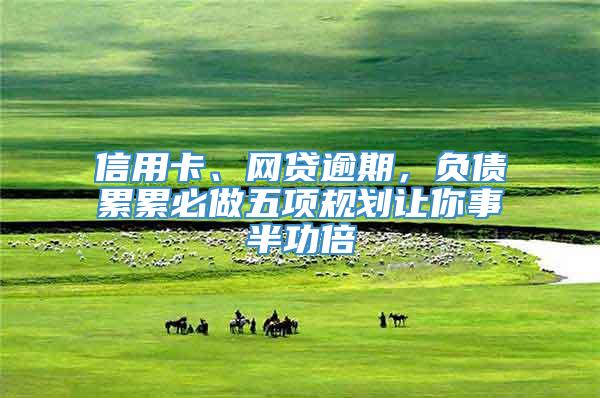 信用卡、网贷逾期，负债累累必做五项规划让你事半功倍