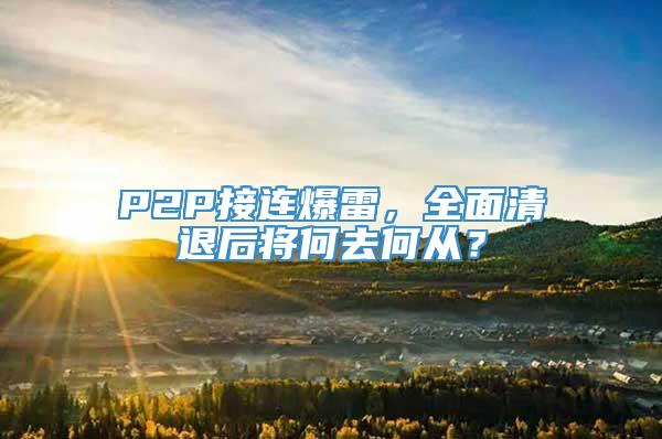 P2P接连爆雷，全面清退后将何去何从？