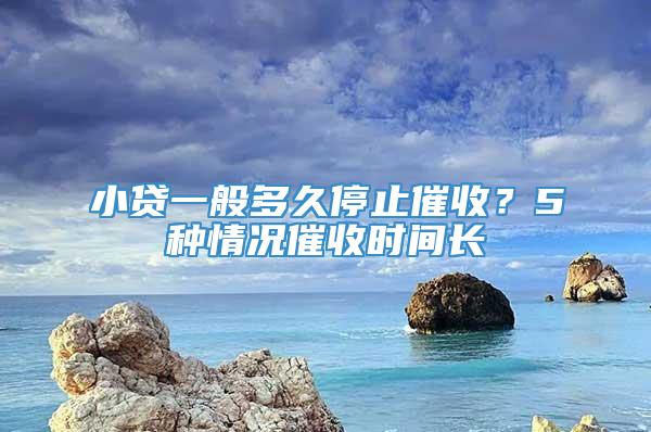 小贷一般多久停止催收？5种情况催收时间长