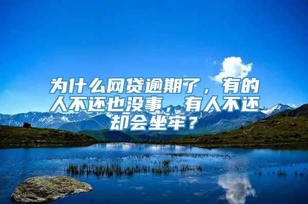 为什么网贷逾期了，有的人不还也没事，有人不还却会坐牢？