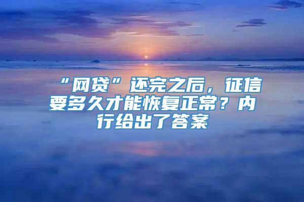 “网贷”还完之后，征信要多久才能恢复正常？内行给出了答案