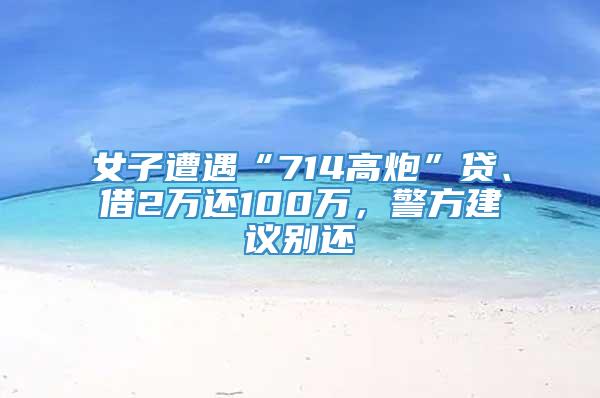 女子遭遇“714高炮”贷、借2万还100万，警方建议别还