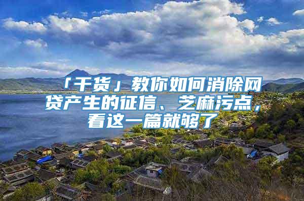 「干货」教你如何消除网贷产生的征信、芝麻污点，看这一篇就够了