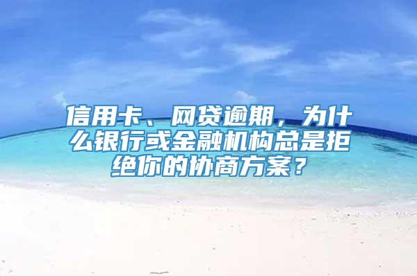 信用卡、网贷逾期，为什么银行或金融机构总是拒绝你的协商方案？