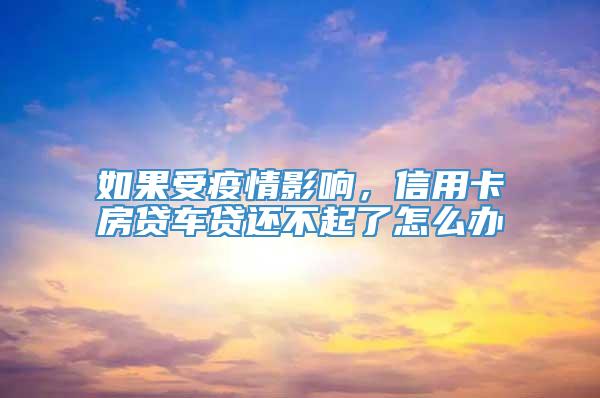 如果受疫情影响，信用卡房贷车贷还不起了怎么办