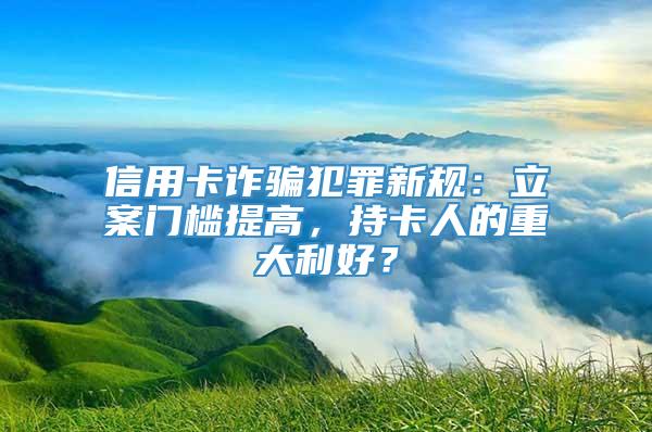 信用卡诈骗犯罪新规：立案门槛提高，持卡人的重大利好？