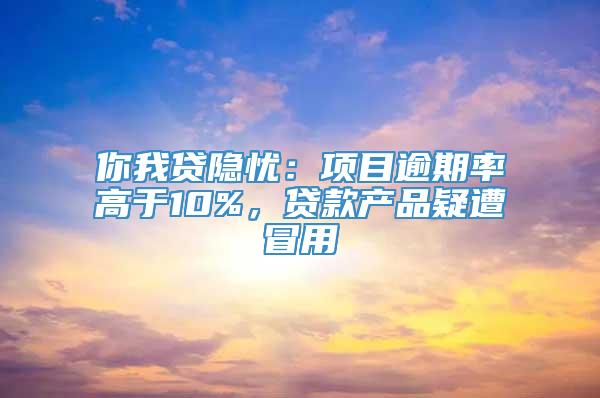 你我贷隐忧：项目逾期率高于10%，贷款产品疑遭冒用