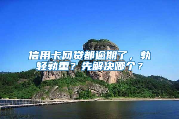 信用卡网贷都逾期了，孰轻孰重？先解决哪个？