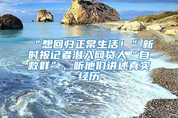 “想回归正常生活！”新时报记者潜入网贷人“自救群”，听他们讲述真实经历