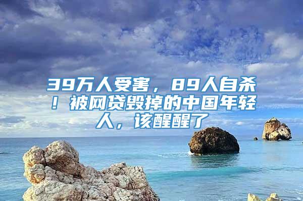 39万人受害，89人自杀！被网贷毁掉的中国年轻人，该醒醒了