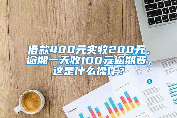 借款400元实收200元，逾期一天收100元逾期费，这是什么操作？