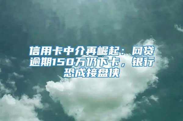 信用卡中介再崛起：网贷逾期150万仍下卡，银行恐成接盘侠