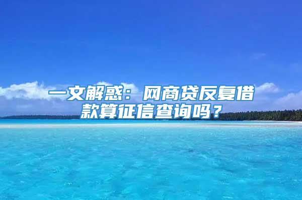 一文解惑：网商贷反复借款算征信查询吗？