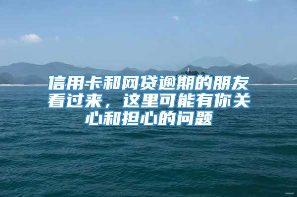 信用卡和网贷逾期的朋友看过来，这里可能有你关心和担心的问题