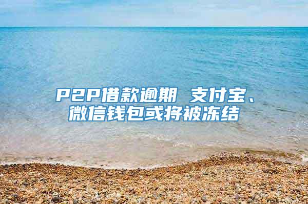 P2P借款逾期 支付宝、微信钱包或将被冻结