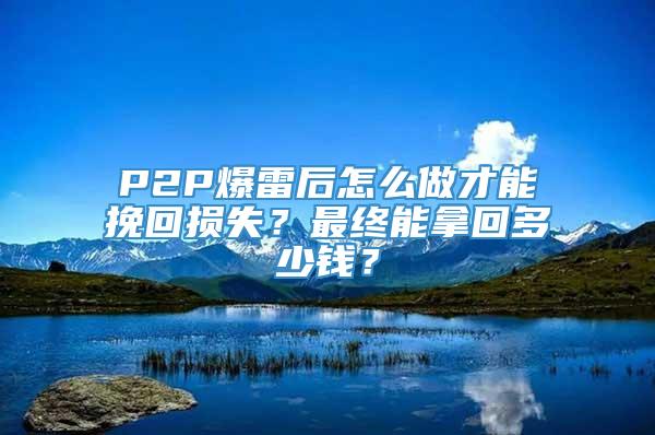 P2P爆雷后怎么做才能挽回损失？最终能拿回多少钱？